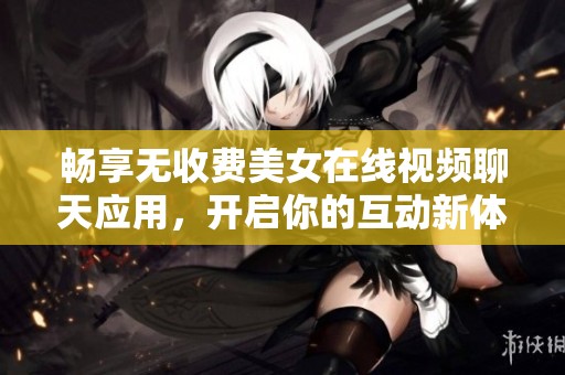 畅享无收费美女在线视频聊天应用，开启你的互动新体验