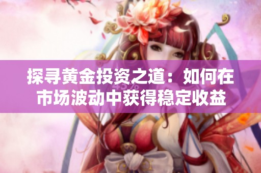 探寻黄金投资之道：如何在市场波动中获得稳定收益