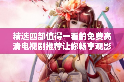 精选四部值得一看的免费高清电视剧推荐让你畅享观影乐趣