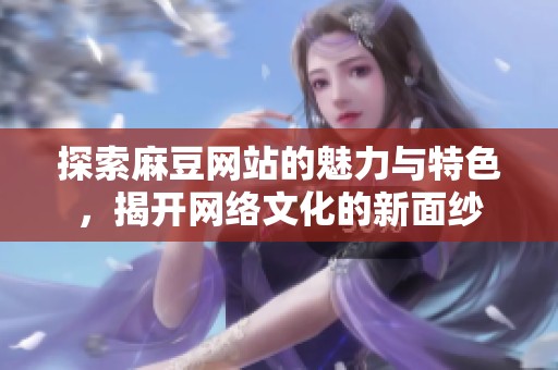 探索麻豆网站的魅力与特色，揭开网络文化的新面纱