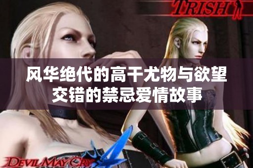 风华绝代的高干尤物与欲望交错的禁忌爱情故事