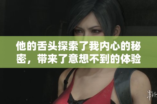 他的舌头探索了我内心的秘密，带来了意想不到的体验