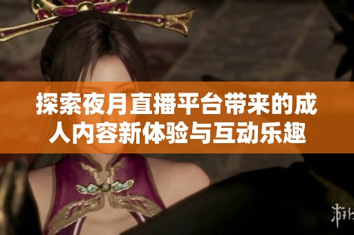 探索夜月直播平台带来的成人内容新体验与互动乐趣