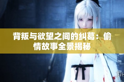背叛与欲望之间的纠葛：偷情故事全景揭秘