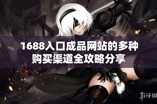 1688入口成品网站的多种购买渠道全攻略分享