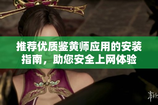 推荐优质鉴黄师应用的安装指南，助您安全上网体验