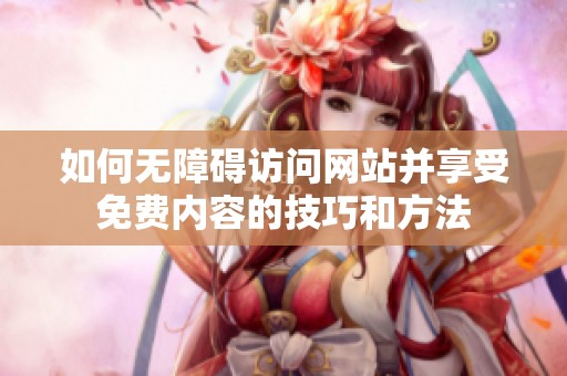 如何无障碍访问网站并享受免费内容的技巧和方法