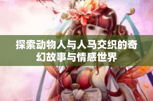 探索动物人与人马交织的奇幻故事与情感世界