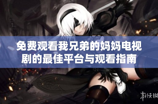 免费观看我兄弟的妈妈电视剧的最佳平台与观看指南