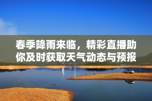 春季降雨来临，精彩直播助你及时获取天气动态与预报信息