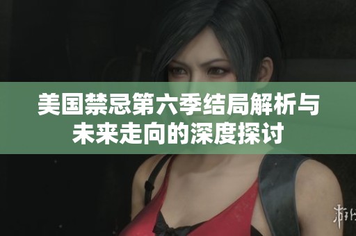 美国禁忌第六季结局解析与未来走向的深度探讨