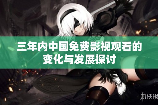 三年内中国免费影视观看的变化与发展探讨