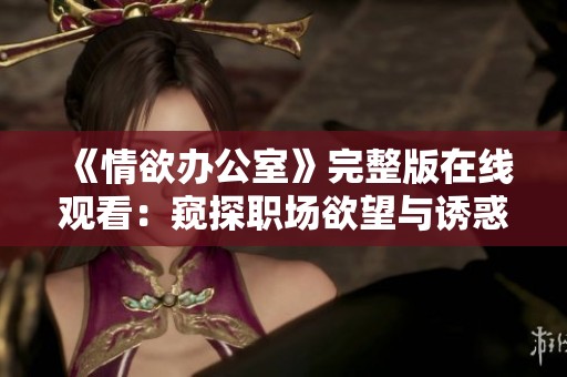 《情欲办公室》完整版在线观看：窥探职场欲望与诱惑的边界