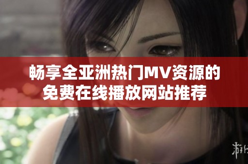 畅享全亚洲热门MV资源的免费在线播放网站推荐