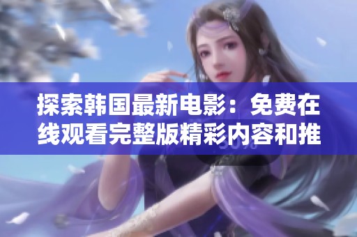 探索韩国最新电影：免费在线观看完整版精彩内容和推荐
