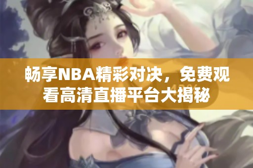 畅享NBA精彩对决，免费观看高清直播平台大揭秘