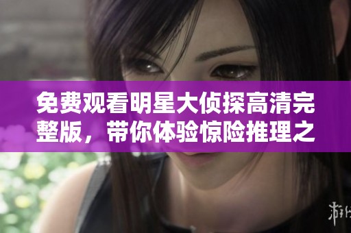 免费观看明星大侦探高清完整版，带你体验惊险推理之旅
