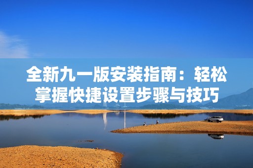 全新九一版安装指南：轻松掌握快捷设置步骤与技巧