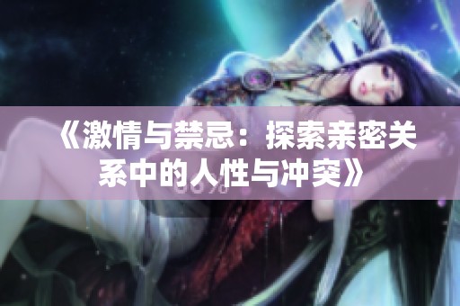 《激情与禁忌：探索亲密关系中的人性与冲突》