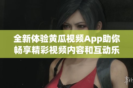 全新体验黄瓜视频App助你畅享精彩视频内容和互动乐趣