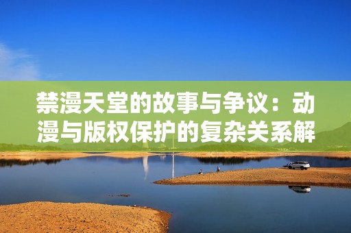 禁漫天堂的故事与争议：动漫与版权保护的复杂关系解析