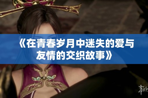 《在青春岁月中迷失的爱与友情的交织故事》