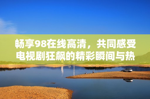 畅享98在线高清，共同感受电视剧狂飙的精彩瞬间与热血情节
