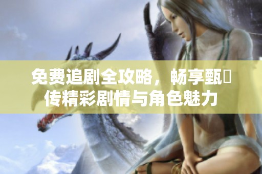 免费追剧全攻略，畅享甄嬛传精彩剧情与角色魅力