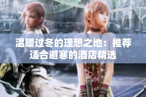 温暖过冬的理想之地：推荐适合避寒的酒店精选