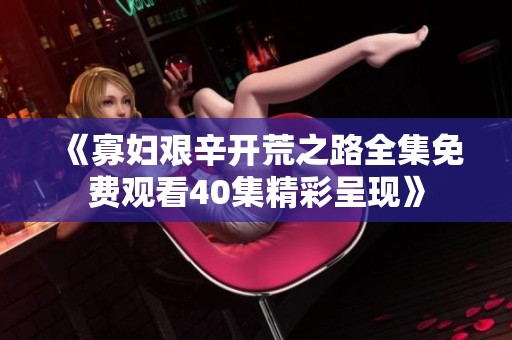 《寡妇艰辛开荒之路全集免费观看40集精彩呈现》