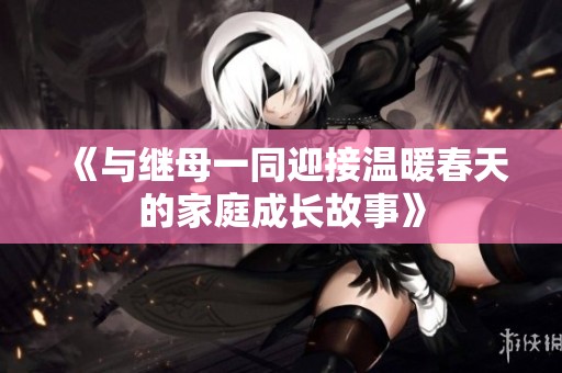 《与继母一同迎接温暖春天的家庭成长故事》