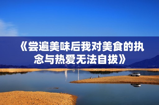 《尝遍美味后我对美食的执念与热爱无法自拔》