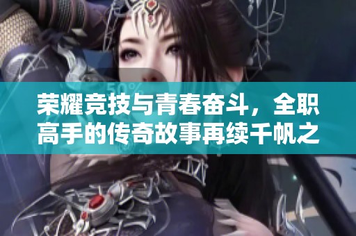 荣耀竞技与青春奋斗，全职高手的传奇故事再续千帆之旅