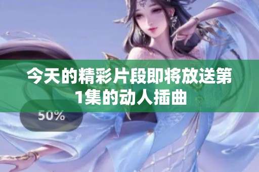 今天的精彩片段即将放送第1集的动人插曲