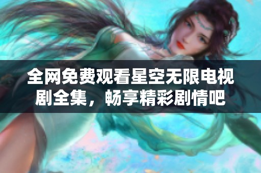 全网免费观看星空无限电视剧全集，畅享精彩剧情吧