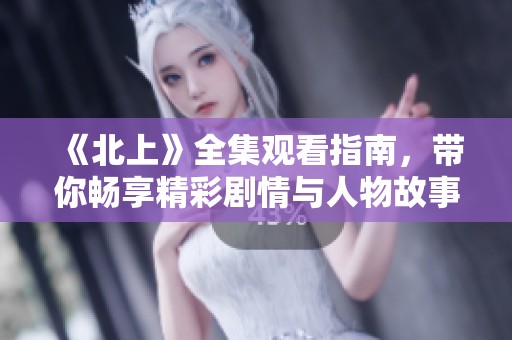 《北上》全集观看指南，带你畅享精彩剧情与人物故事！