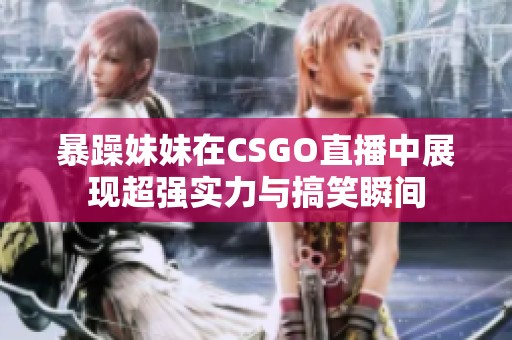 暴躁妹妹在CSGO直播中展现超强实力与搞笑瞬间