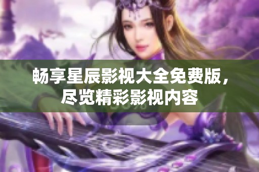 畅享星辰影视大全免费版，尽览精彩影视内容