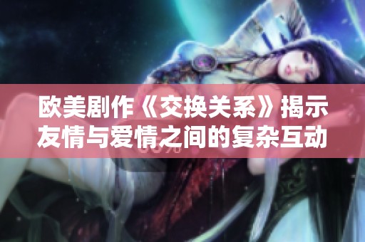 欧美剧作《交换关系》揭示友情与爱情之间的复杂互动与挑战
