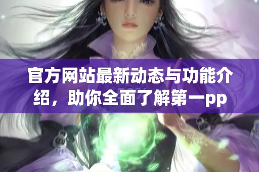官方网站最新动态与功能介绍，助你全面了解第一ppt