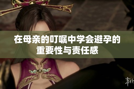 在母亲的叮嘱中学会避孕的重要性与责任感