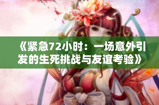 《紧急72小时：一场意外引发的生死挑战与友谊考验》