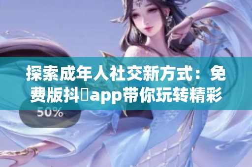 探索成年人社交新方式：免费版抖抈app带你玩转精彩生活