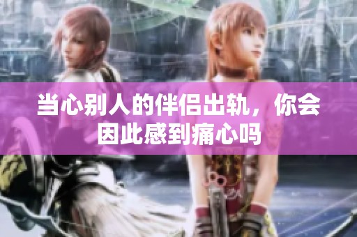 当心别人的伴侣出轨，你会因此感到痛心吗