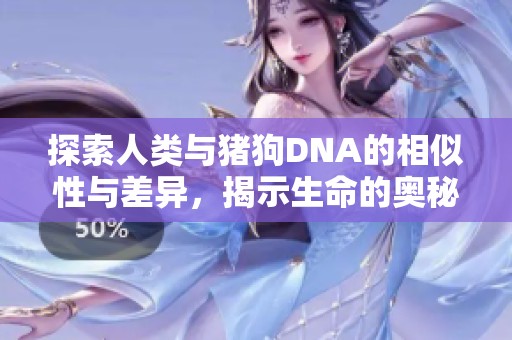 探索人类与猪狗DNA的相似性与差异，揭示生命的奥秘与联系