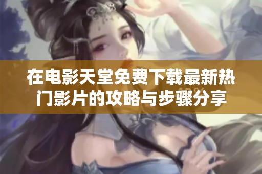 在电影天堂免费下载最新热门影片的攻略与步骤分享