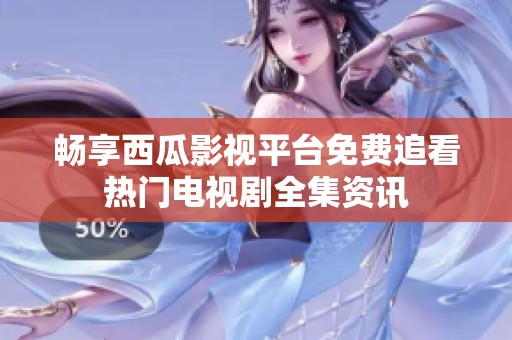 畅享西瓜影视平台免费追看热门电视剧全集资讯