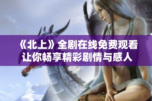《北上》全剧在线免费观看 让你畅享精彩剧情与感人瞬间