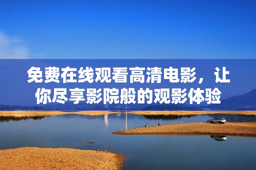 免费在线观看高清电影，让你尽享影院般的观影体验