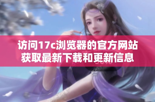 访问17c浏览器的官方网站获取最新下载和更新信息